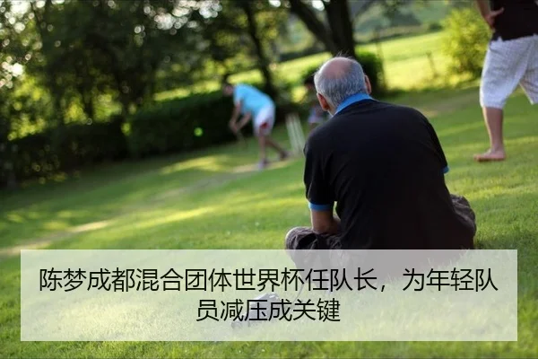 陈梦成都混合团体世界杯任队长，为年轻队员减压成关键