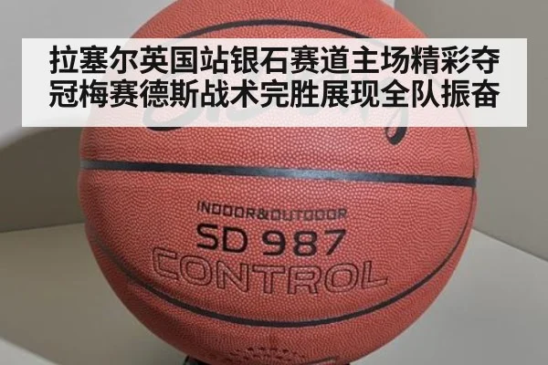 拉塞尔英国站银石赛道主场精彩夺冠梅赛德斯战术完胜展现全队振奋