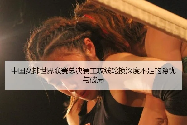 中国女排世界联赛总决赛主攻线轮换深度不足的隐忧与破局
