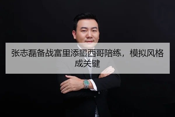 张志磊备战富里添墨西哥陪练，模拟风格成关键