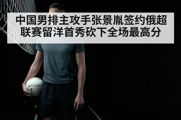 中国男排主攻手张景胤签约俄超联赛留洋首秀砍下全场最高分