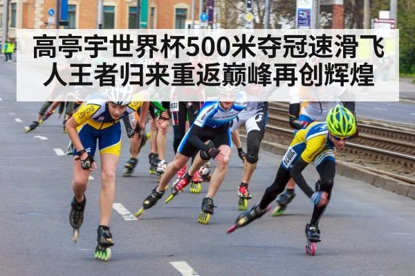 高亭宇世界杯500米夺冠速滑飞人王者归来重返巅峰再创辉煌