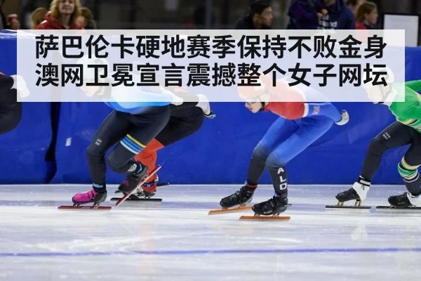 萨巴伦卡硬地赛季保持不败金身 澳网卫冕宣言震撼整个女子网坛