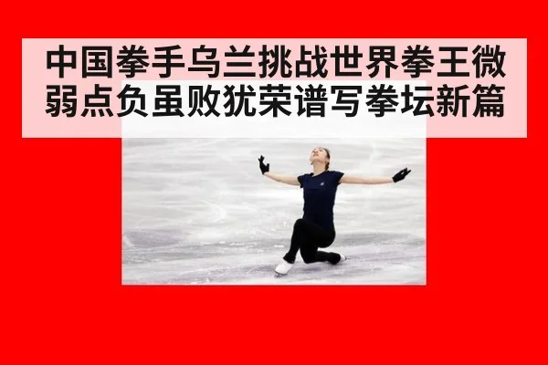 中国拳手乌兰挑战世界拳王微弱点负虽败犹荣谱写拳坛新篇