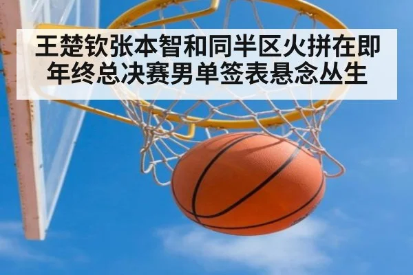 王楚钦张本智和同半区火拼在即 年终总决赛男单签表悬念丛生
