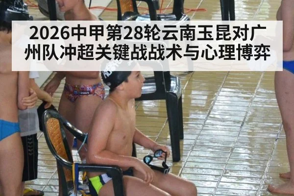 2026中甲第28轮云南玉昆对广州队冲超关键战战术与心理博弈